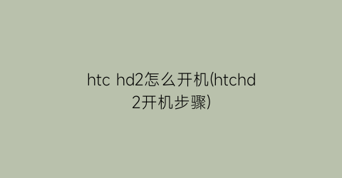 “htchd2怎么开机(htchd2开机步骤)